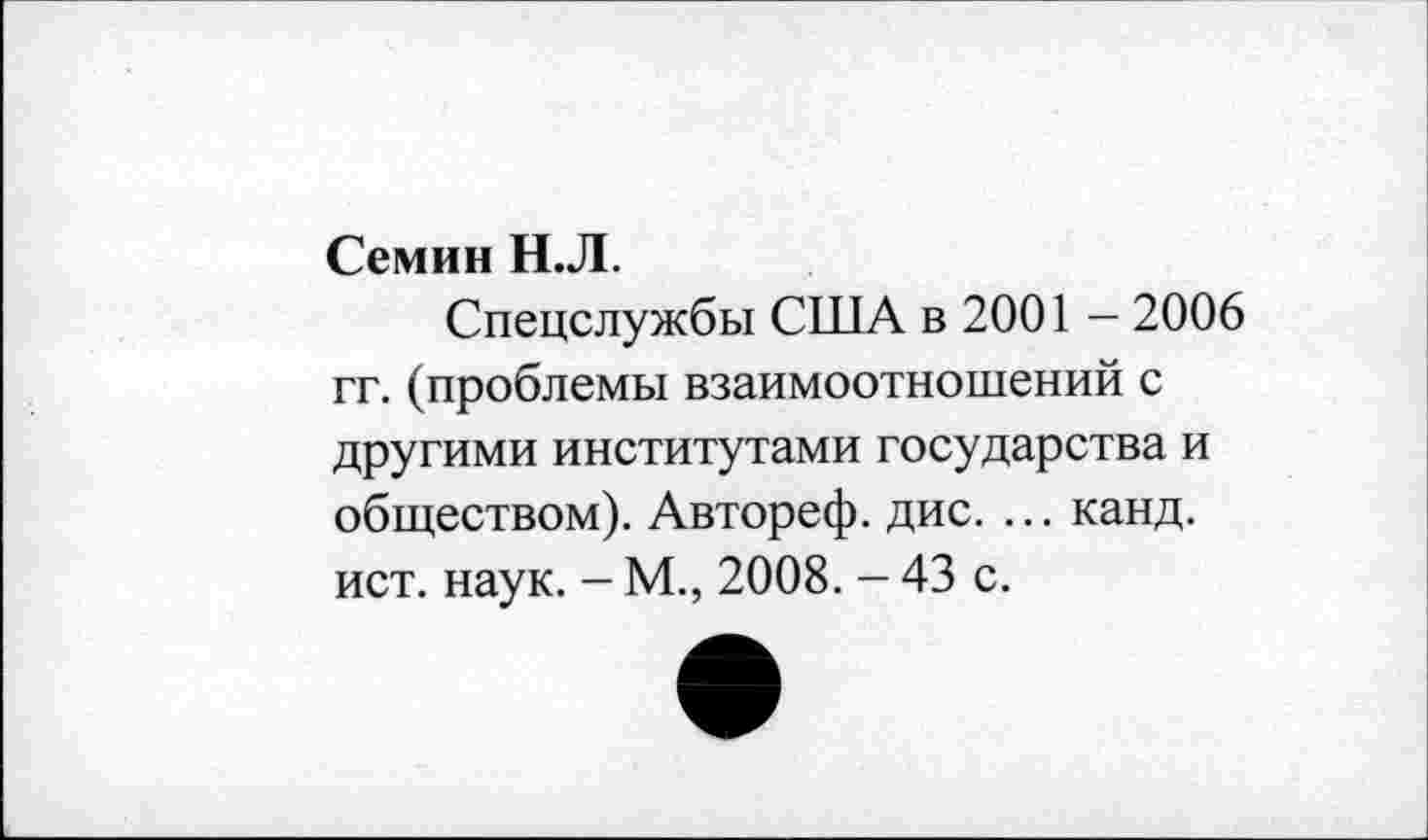 ﻿Семин Н.Л.
Спецслужбы США в 2001 - 2006 гг. (проблемы взаимоотношений с другими институтами государства и обществом). Автореф. дис. ... канд. ист. наук. - М., 2008. - 43 с.